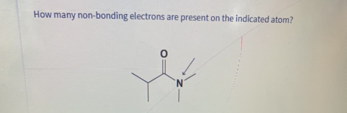 How many non-bonding electrons are present on the indicated atom?
N.
