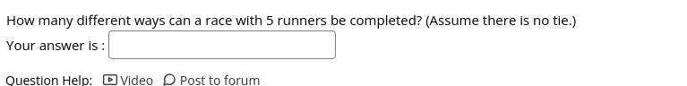 How many different ways can a race with 5 runners be completed? (Assume there is no tie.)
Your answer is:
Question Help: D Video D Post to forum
