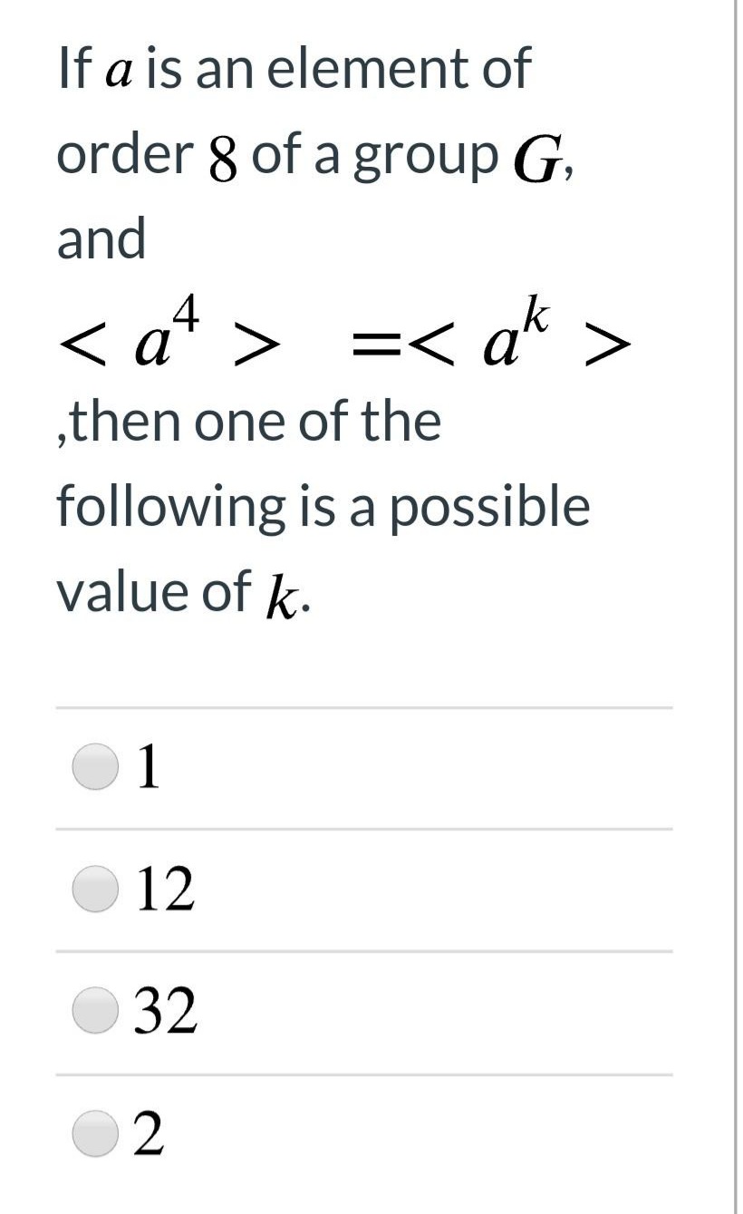 If a is an element of
order 8 of a group G,
and
< at > =< ak >
,then one of the
following is a possible
value of k.
1
12
32
O 2
