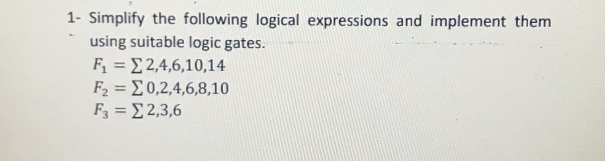 1- Simplify the following logical expressions and implement them
using suitable logic gates.
F = E 2,4,6,10,14
F2 = E0,2,4,6,8,10
F3 = E 2,3,6
