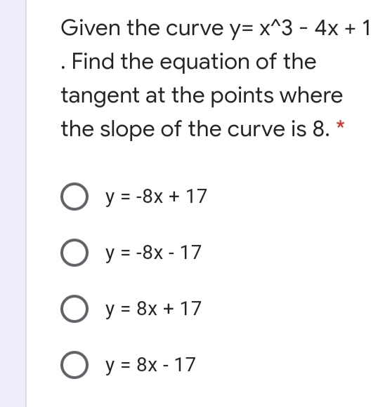 Given the curve y= x^3 - 4x + 1
. Find the equation of the
tangent at the points where
the slope of the curve is 8.
O y = -8x + 17
O y = -8x - 17
O y = 8x + 17
O y = 8x - 17
