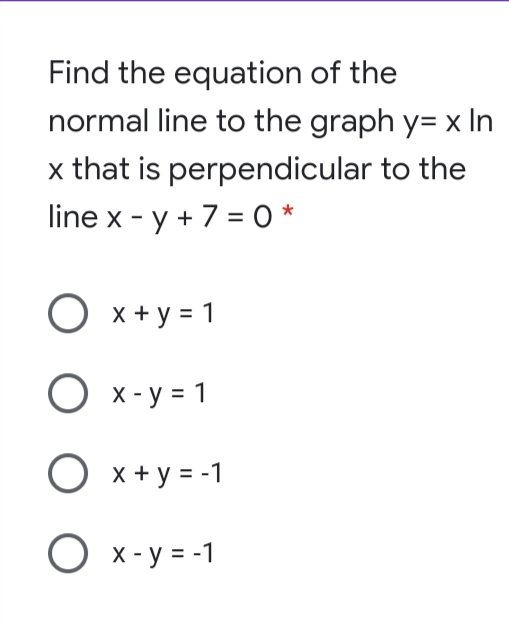 Find the equation of the
normal line to the graph y= x In
x that is perpendicular to the
line x - y + 7 = 0*
%3D
X + y = 1
O x-y = 1
O x + y = -1
O x- y = -1
