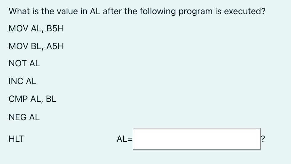What is the value in AL after the following program is executed?
MOV AL, B5H
MOV BL, A5H
NOT AL
INC AL
CMP AL, BL
NEG AL
HLT
AL=
