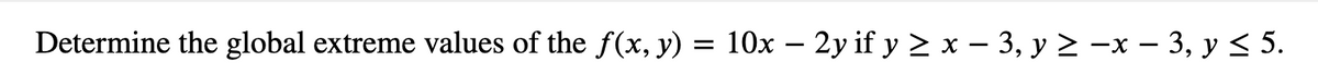 Determine the global extreme values of the f(x, y) = 10x – 2y if y ≥ x − 3, y ≥ −x − 3, y ≤ 5.