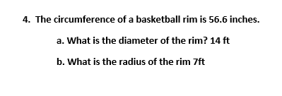 4. The circumference of a basketball rim is 56.6 inches.
a. What is the diameter of the rim? 14 ft
b. What is the radius of the rim 7ft

