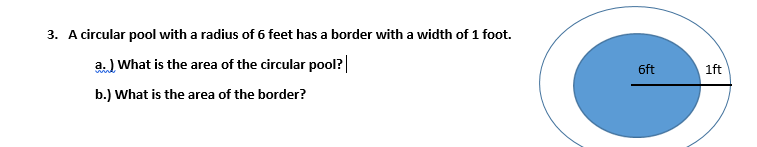 3. A circular pool with a radius of 6 feet has a border with a width of 1 foot.
a. ) What is the area of the circular pool?|
6ft
1ft
b.) What is the area of the border?
