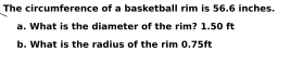The circumference of a basketball rim is 56.6 inches.
a. What is the diameter of the rim? 1.50 ft
b. What is the radius of the rim 0.75ft
