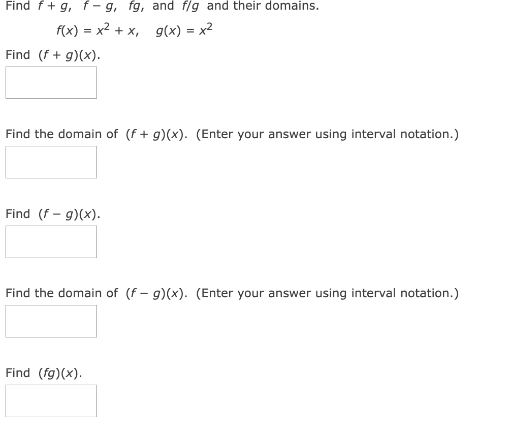 Find f+g, f- g, fg, and f/g and their domains.
f(x) = x² + x₁
g(x) = x²
Find (f + g)(x).
Find the domain of (f + g)(x). (Enter your answer using interval notation.)
Find (f g)(x).
Find the domain of (f - g)(x). (Enter your answer using interval notation.)
Find (fg)(x).