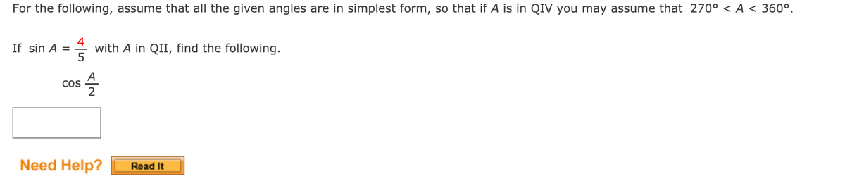 For the following, assume that all the given angles are in simplest form, so that if A is in QIV you may assume that 270° < A < 360°.
4
with A in QII, find the following.
5
If sin A =
A
COS
2
Need Help?
Read It
