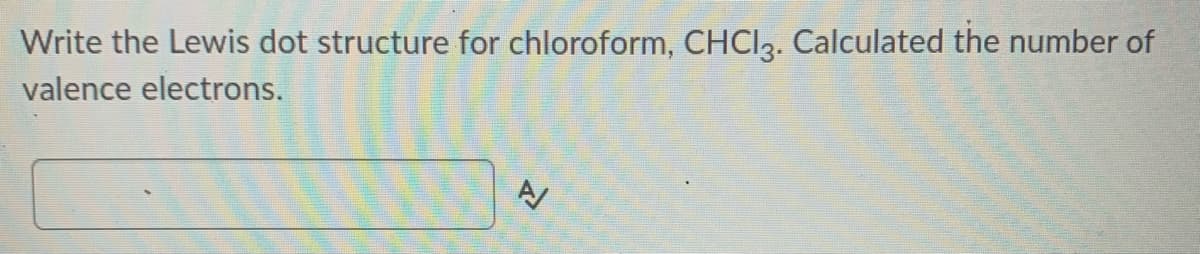 Write the Lewis dot structure for chloroform, CHCI3. Calculated the number of
valence electrons.
