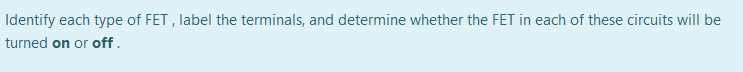 Identify each type of FET , label the terminals, and determine whether the FET in each of these circuits will be
turned on or off.
