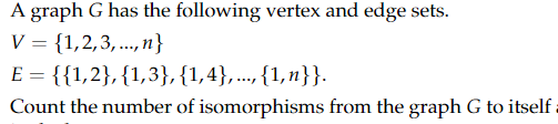 A graph G has the following vertex and edge sets.
V = {1,2,3,..., n}
E = {{1,2},{1,3}, {1,4},..., {1, n}}.
Count the number of isomorphisms from the graph G to itself :
