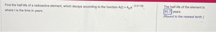 Find the half-life of a radioactive element, which decays according to the function A(t)=Ae-0.0119
where t is the time in years.
The half-life of the element is
60.7 years.
(Round to the nearest tenth.)