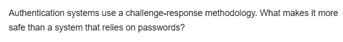Authentication systems use a challenge-response methodology. What makes it more
safe than a system that relies on passwords?