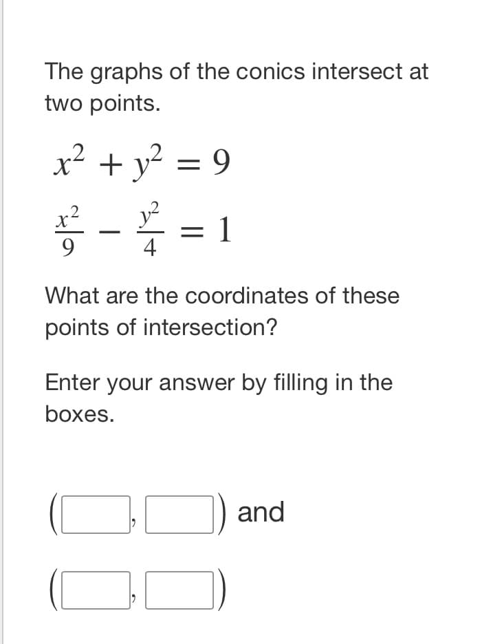 The graphs of the conics intersect at
two points.
x² + y? = 9
5 - = 1
4
What are the coordinates of these
points of intersection?
Enter your answer by filling in the
boxes.
and
