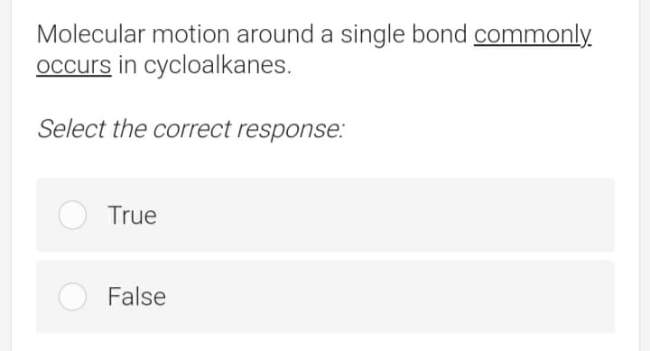 Molecular motion around a single bond commonly.
occurs in cycloalkanes.
Select the correct response:
True
False
