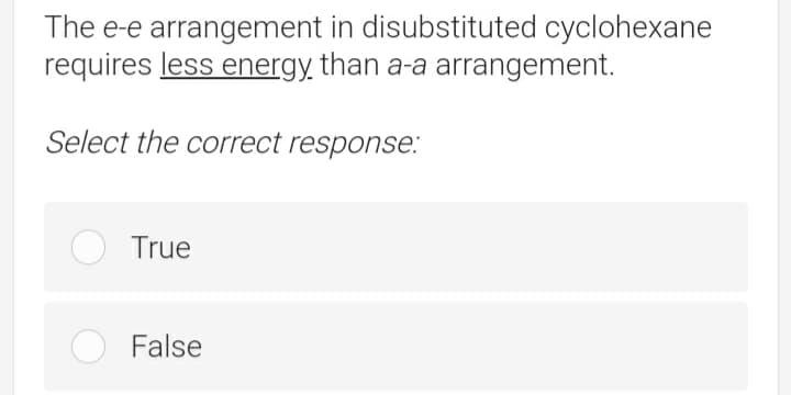 The e-e arrangement in disubstituted cyclohexane
requires less energy, than a-a arrangement.
Select the correct response:
True
False

