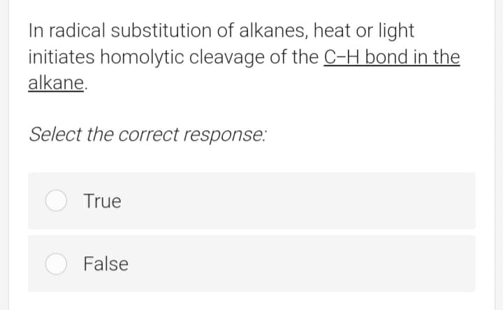 In radical substitution of alkanes, heat or light
initiates homolytic cleavage of the C-H bond in the
alkane.
Select the correct response:
True
False

