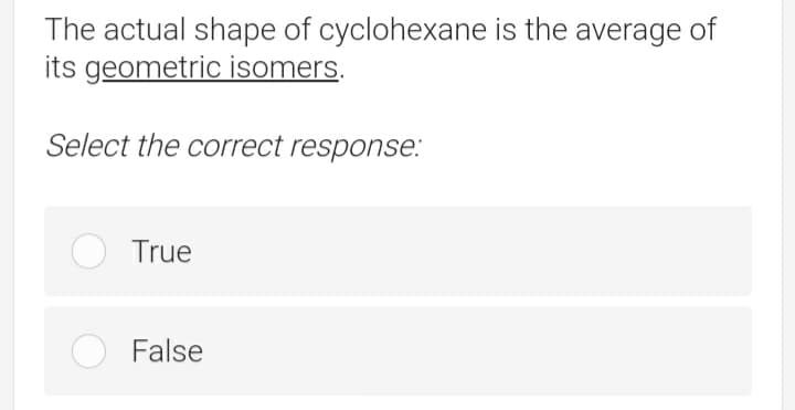 The actual shape of cyclohexane is the average of
its geometric isomers.
Select the correct response.:
O True
False
