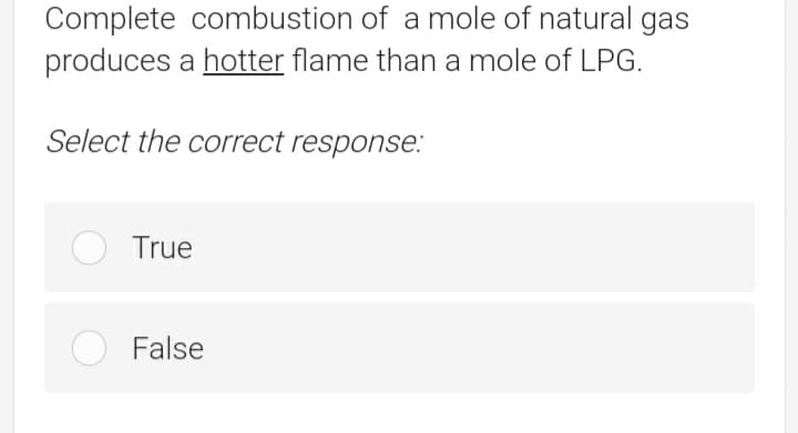 Complete combustion of a mole of natural gas
produces a hotter flame than a mole of LPG.
Select the correct response.:
True
False
