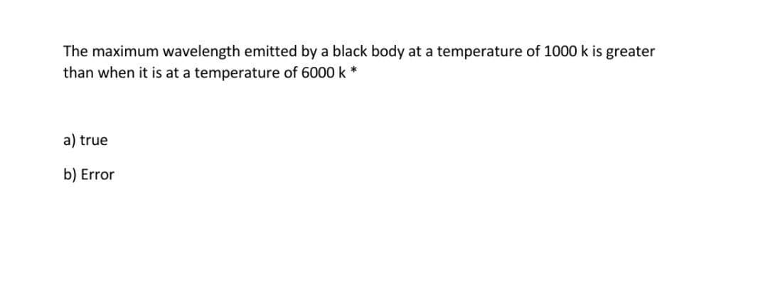 The maximum wavelength emitted by a black body at a temperature of 1000 k is greater
than when it is at a temperature of 6000 k *
a) true
b) Error
