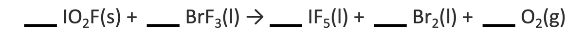1O₂F(s) +
BrF3(1)→ IFs (1) +
Br₂(l) +
O₂(g)