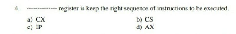 4.
register is keep the right sequence of instructions to be executed.
a) CX
b) CS
c) IP
d) AX
