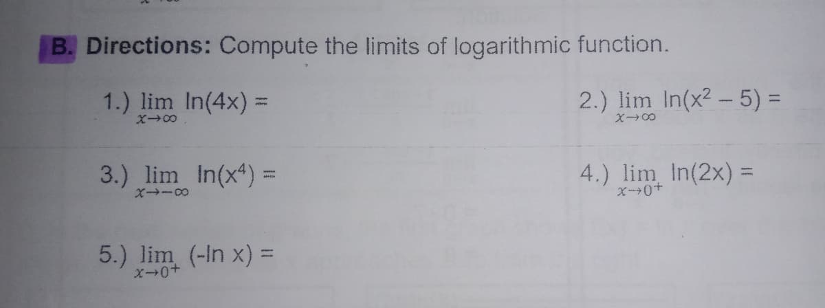 B. Directions: Compute the limits of logarithmic function.
1.) lim In(4x) =
2.) lim In(x2 - 5) =
%3D
X→の
3.) lim In(x4) =
4.) lim In(2x) =
5.) lim (-In x) =
