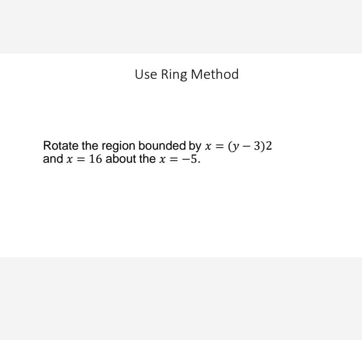 Use Ring Method
Rotate the region bounded by x = (y – 3)2
and x = 16 about the x = -5.
%3D
