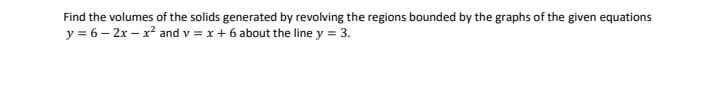 Find the volumes of the solids generated by revolving the regions bounded by the graphs of the given equations
y = 6 – 2x – x? and v = x + 6 about the line y = 3.
