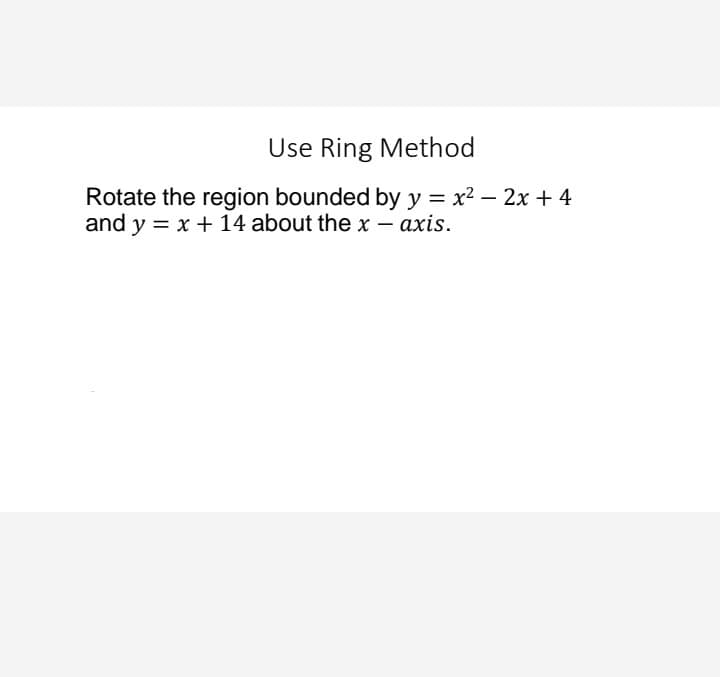 Use Ring Method
Rotate the region bounded by y = x2 – 2x + 4
and y = x + 14 about the x - axis.
