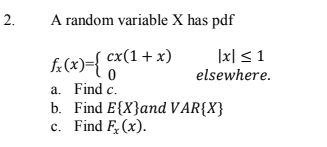 2.
A random variable X has pdf
f(x)={ cx(1+ x)
a. Find c.
b. Find E{X}and VAR{X}
c. Find F(x).
|x| < 1
elsewhere.
