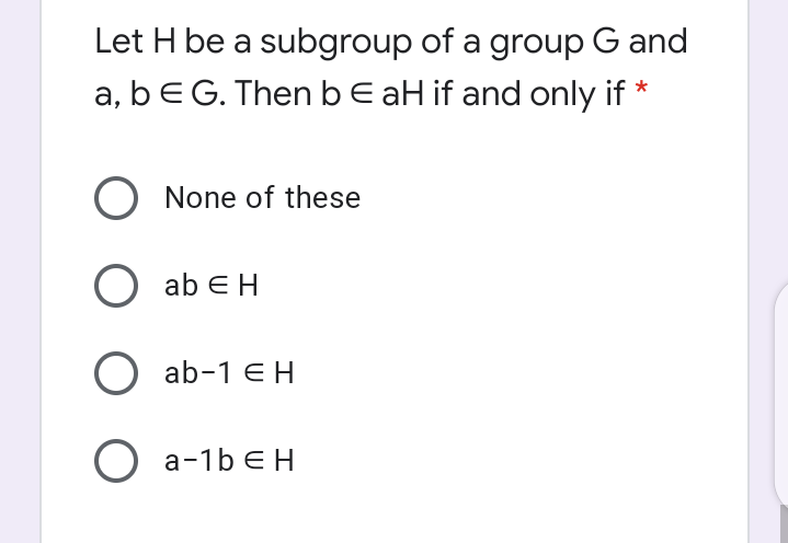 Let H be a subgroup of a group G and
a, bEG. ThenbE aH if and only if *
O None of these
O ab EH
O ab-1 EH
O a-1b e H
