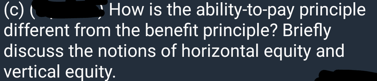 (c) (
different from the benefit principle? Briefly
discuss the notions of horizontal equity and
vertical equity.
How is the ability-to-pay principle
