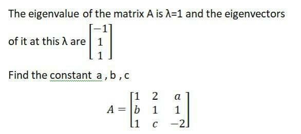 The eigenvalue of the matrix A is A=1 and the eigenvectors
of it at this A are 1
Find the constant a, b, c
[1
A = b
2
a
1
C
-2]
