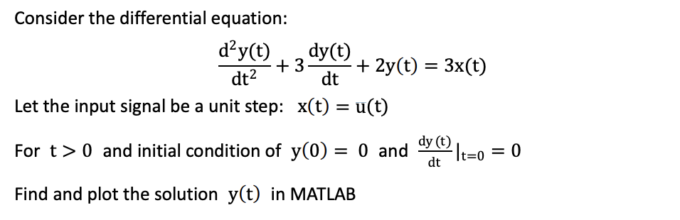 Consider the differential equation:
džy(t)
dy(t)
+ 3
dt
+ 2y(t) = 3x(t)
%3D
dt2
Let the input signal be a unit step: x(t) = u(t)
dy (t) L-0 = 0
For t>0 and initial condition of y(0) = 0 and
dt
%3D
t=D0
Find and plot the solution y(t) in MATLAB
