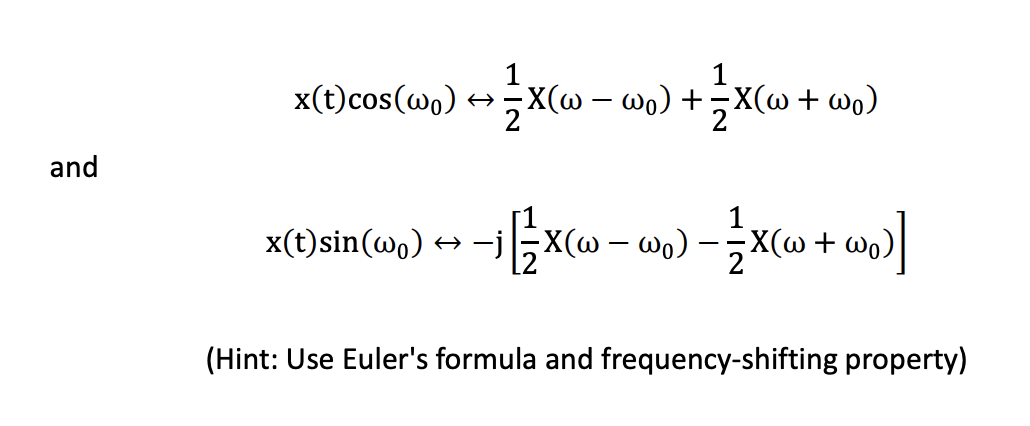 x(t)cos(wo) →X(@ – wo) +
;X(w + wa)
and
x()sin(wn) + -j ;X(» wn) -X(»
wo)
+ wo.
(Hint: Use Euler's formula and frequency-shifting property)
