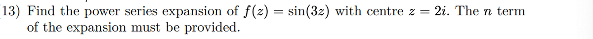 13) Find the power series expansion of f(z) = sin(3z) with centre z =
of the expansion must be provided.
2i. The n term

