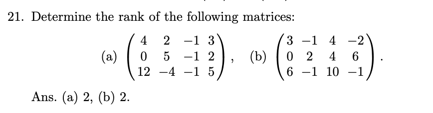 21. Determine the rank of the following matrices:
3 -1 4 -2
0 2
6 -1 10 -1
4
2
-1 3
(a)
-1 2
12 -4 - 5
(b)
4
|
Ans. (a) 2, (b) 2.
