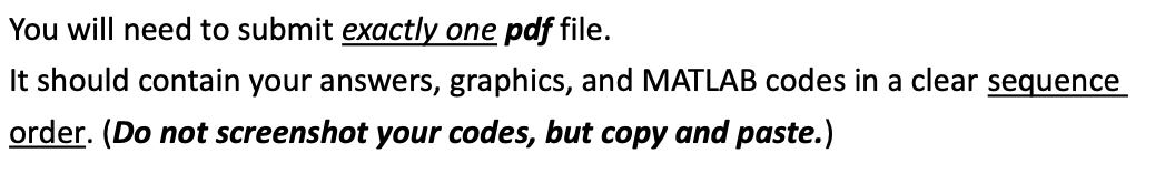 You will need to submit exactly one pdf file.
It should contain your answers, graphics, and MATLAB codes in a clear sequence
order. (Do not screenshot your codes, but copy and paste.)
