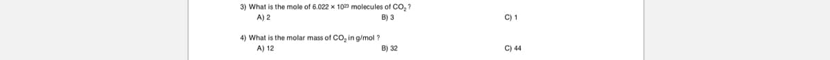 3) What is the mole of 6.022 x 1023 molecules of CO, ?
A) 2
B) 3
C) 1
4) What is the molar mass of CO, in g/mol ?
A) 12
B) 32
C) 44

