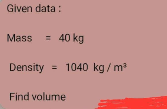 Given data :
Mass
40 kg
%3D
Density
1040 kg / m3
Find volume
