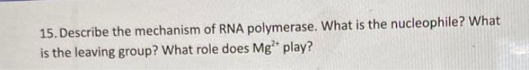15. Describe the mechanism of RNA polymerase. What is the nucleophile? What
is the leaving group? What role does Mg play?
