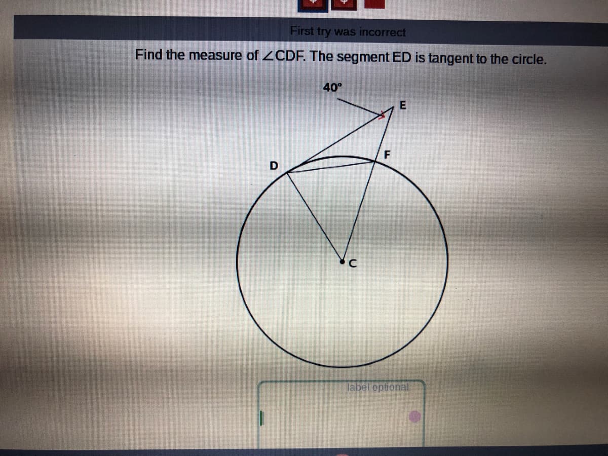 First try was incorrect
Find the measure of 2CDF. The segment ED is tangent to the circle.
40°
E
Tabel optional
