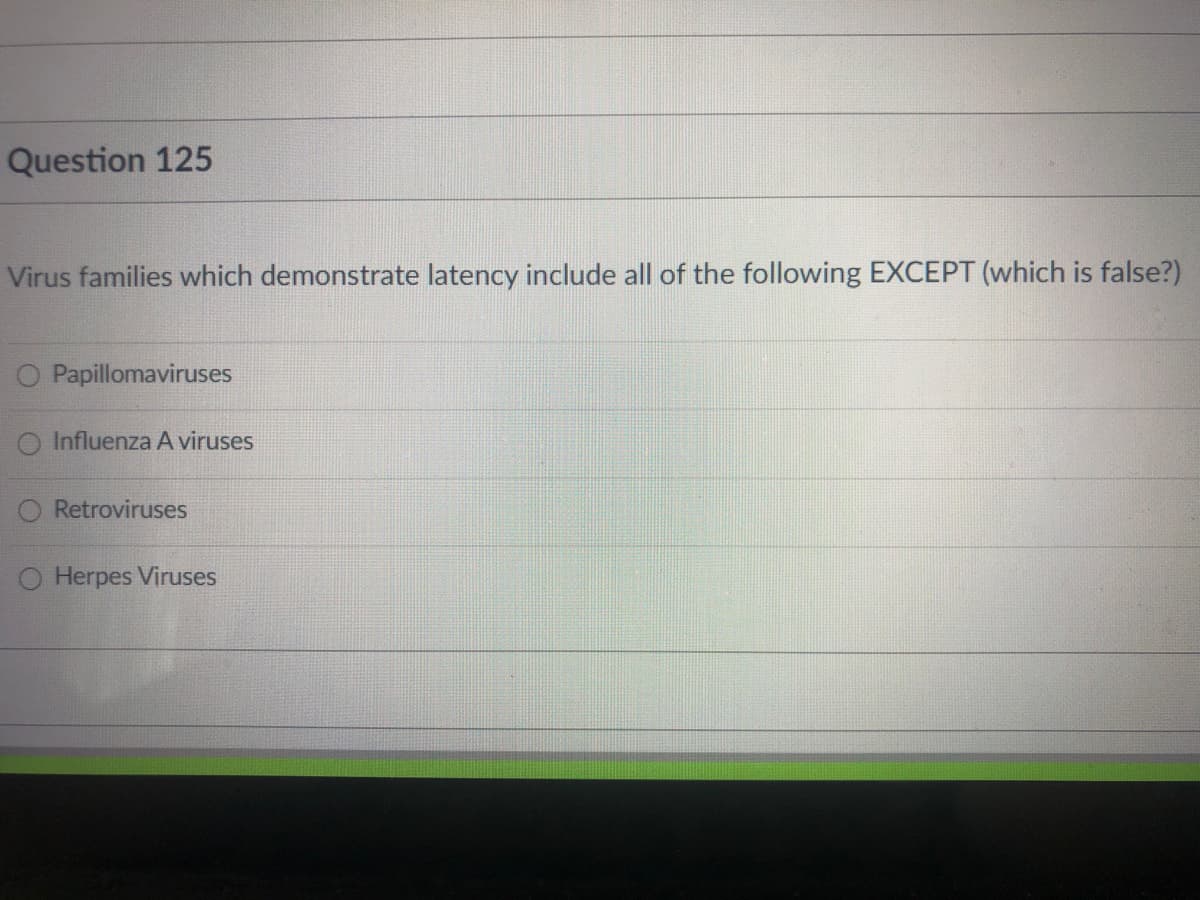 Question 125
Virus families which demonstrate latency include all of the following EXCEPT (which is false?)
O Papillomaviruses
O Influenza A viruses
O Retroviruses
O Herpes Viruses
