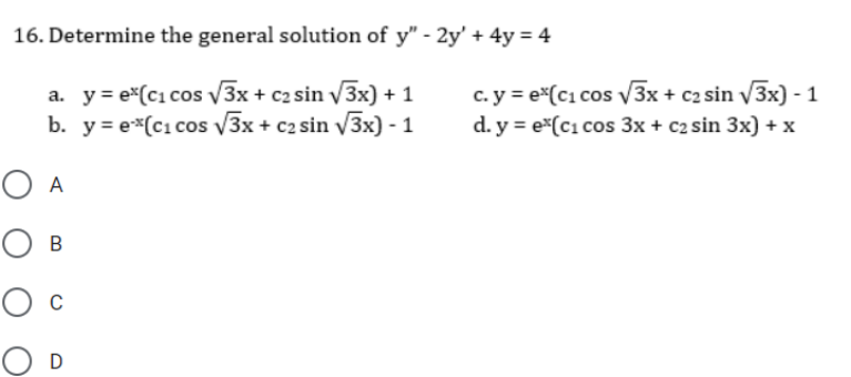 16. Determine the general solution of y" - 2y' + 4y = 4
a. y = e*(c1 cos V3x + c2 sin 3x) + 1
b. y = e*(c1 cos 3x + c2 sin V3x) - 1
c. y = e*(c1 cos v3x + c2 sin v3x) - 1
d. y = e*(ci cos 3x + c2 sin 3x) + x
O A
Ов
Ос
