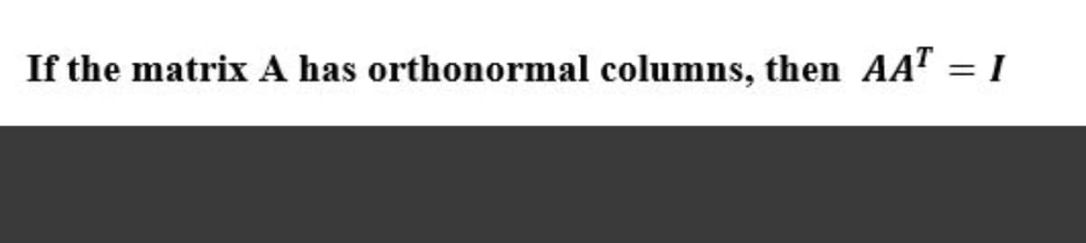 If the matrix A has orthonormal columns, then AAT
%3D
