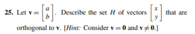 a
25. Let v=
b
Describe the set H of vectors
that are
orthogonal to v. [Hint: Consider v=0 and v#0.]
