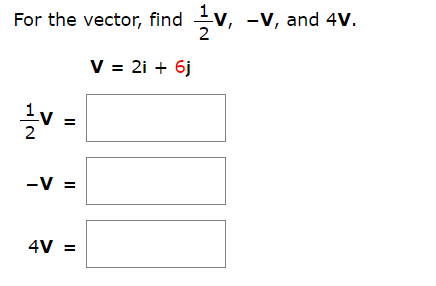 For the vector, find V, -V, and 4V.
V 2i 6j
1v
=
2
-V =
4V
