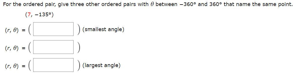 For the ordered pair, give three other ordered pairs with 0 between -360° and 360° that name the same point.
(7, -135
(smallest angle)
(r, e)
(r, ө) %3D
(largest angle)
(r, Ө) %3D
